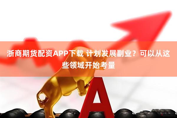 浙商期货配资APP下载 计划发展副业？可以从这些领域开始考量