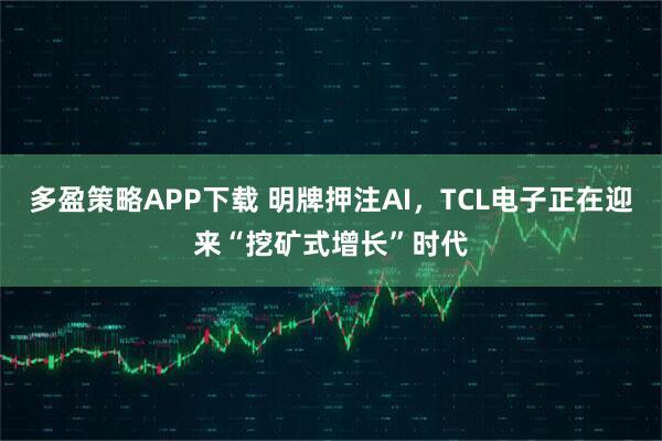 多盈策略APP下载 明牌押注AI，TCL电子正在迎来“挖矿式增长”时代