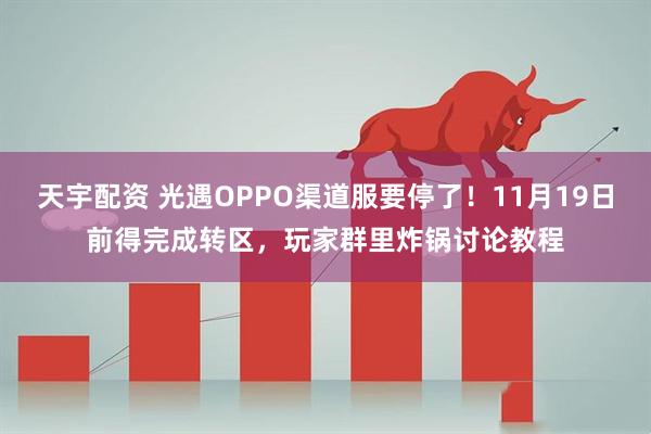 天宇配资 光遇OPPO渠道服要停了！11月19日前得完成转区，玩家群里炸锅讨论教程