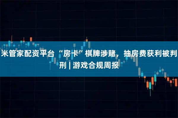 米管家配资平台 “房卡”棋牌涉赌，抽房费获利被判刑 | 游戏合规周报