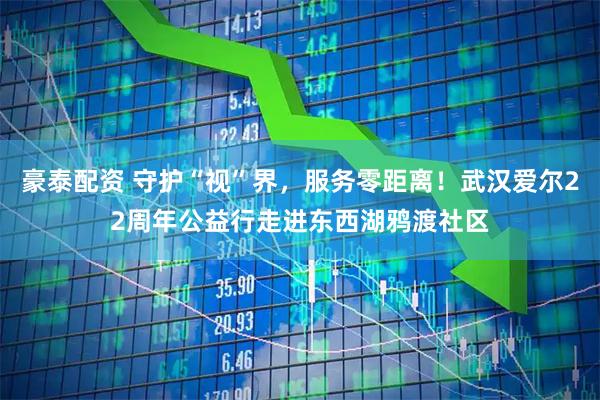 豪泰配资 守护“视”界，服务零距离！武汉爱尔22周年公益行走进东西湖鸦渡社区