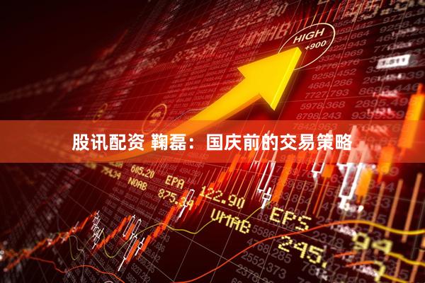股讯配资 鞠磊：国庆前的交易策略