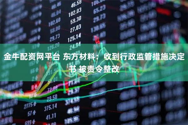 金牛配资网平台 东方材料：收到行政监管措施决定书 被责令整改