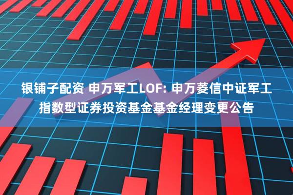 银铺子配资 申万军工LOF: 申万菱信中证军工指数型证券投资基金基金经理变更公告