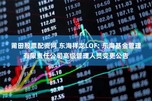 莆田股票配资网 东海祥龙LOF: 东海基金管理有限责任公司高级管理人员变更公告