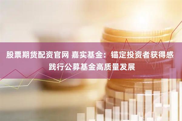 股票期货配资官网 嘉实基金：锚定投资者获得感  践行公募基金高质量发展
