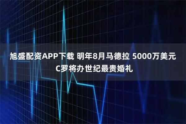 旭盛配资APP下载 明年8月马德拉 5000万美元 C罗将办世纪最贵婚礼