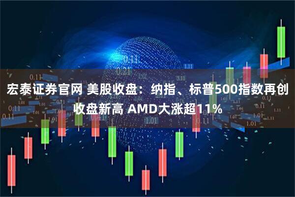 宏泰证券官网 美股收盘：纳指、标普500指数再创收盘新高 AMD大涨超11%