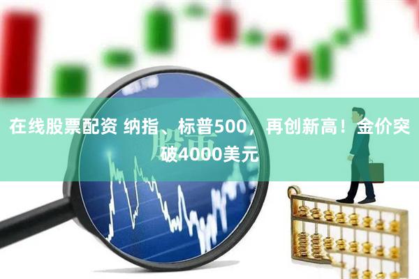 在线股票配资 纳指、标普500，再创新高！金价突破4000美元