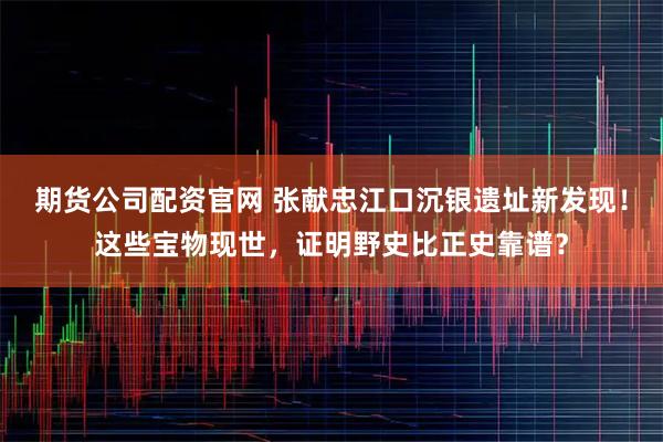 期货公司配资官网 张献忠江口沉银遗址新发现！这些宝物现世，证明野史比正史靠谱？