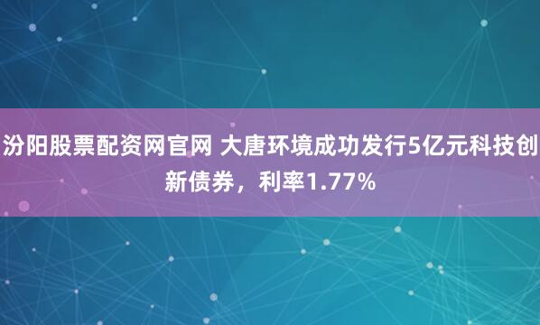 汾阳股票配资网官网 大唐环境成功发行5亿元科技创新债券，利率1.77%