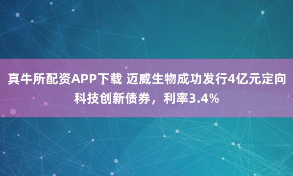 真牛所配资APP下载 迈威生物成功发行4亿元定向科技创新债券，利率3.4%