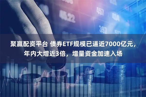 聚赢配资平台 债券ETF规模已逼近7000亿元，年内大增近3倍，增量资金加速入场