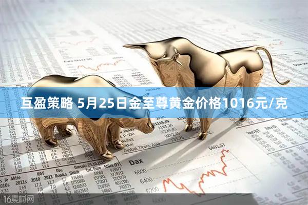 互盈策略 5月25日金至尊黄金价格1016元/克