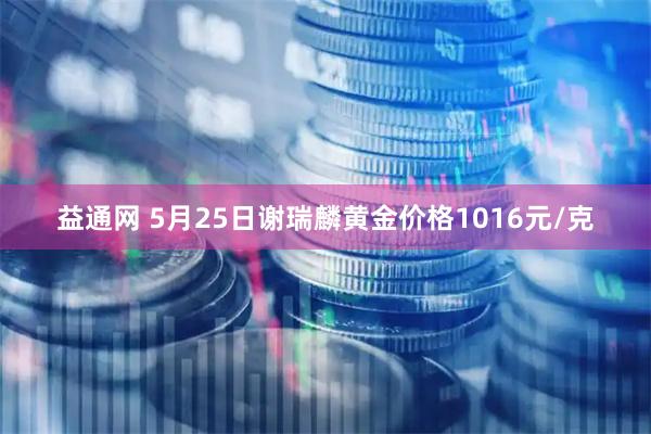 益通网 5月25日谢瑞麟黄金价格1016元/克