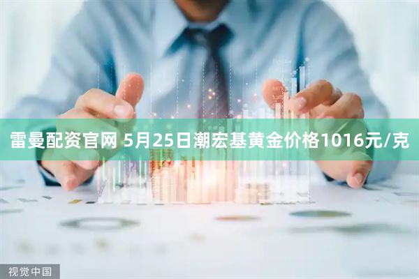 雷曼配资官网 5月25日潮宏基黄金价格1016元/克