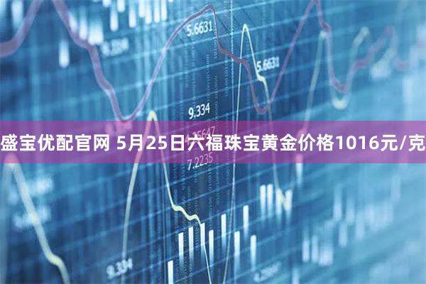 盛宝优配官网 5月25日六福珠宝黄金价格1016元/克