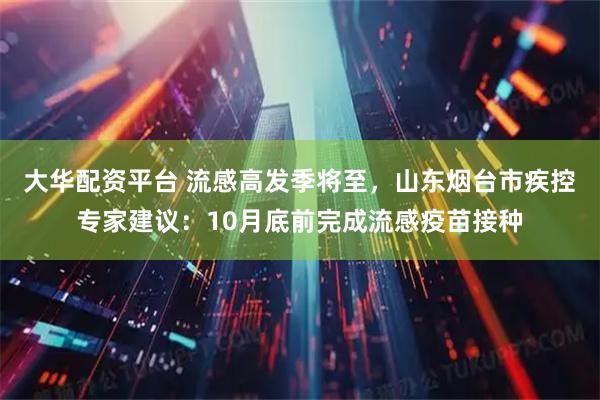 大华配资平台 流感高发季将至，山东烟台市疾控专家建议：10月底前完成流感疫苗接种