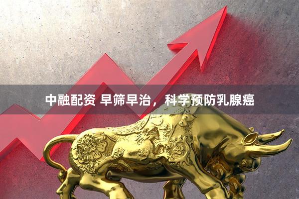 中融配资 早筛早治，科学预防乳腺癌