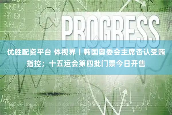 优胜配资平台 体视界丨韩国奥委会主席否认受贿指控;十五运会第四批门票今日开售