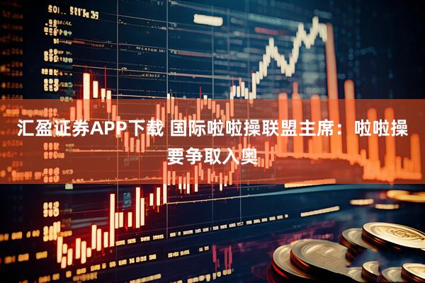 汇盈证券APP下载 国际啦啦操联盟主席:啦啦操要争取入奥