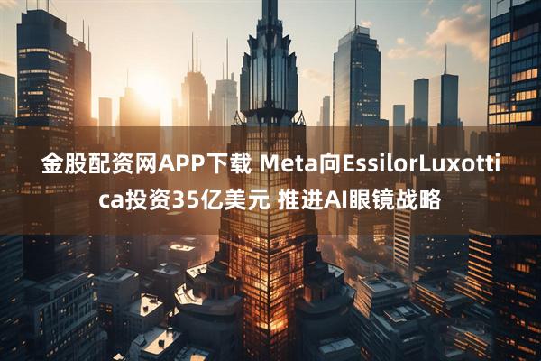 金股配资网APP下载 Meta向EssilorLuxottica投资35亿美元 推进AI眼镜战略