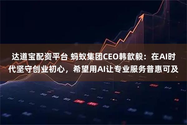 达道宝配资平台 蚂蚁集团CEO韩歆毅：在AI时代坚守创业初心，希望用AI让专业服务普惠可及