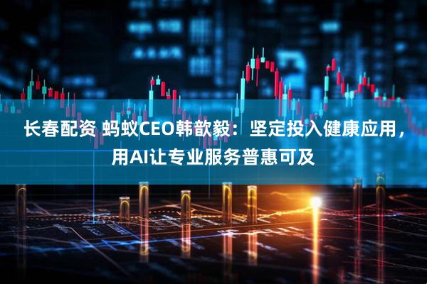 长春配资 蚂蚁CEO韩歆毅:坚定投入健康应用,用AI让专业服务普惠可及