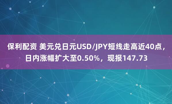 保利配资 美元兑日元USD/JPY短线走高近40点，日内涨幅扩大至0.50%，现报147.73