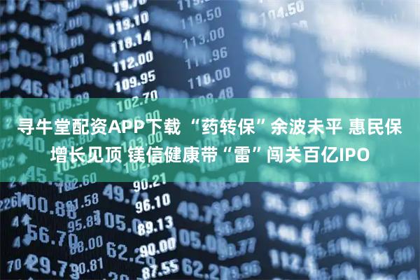 寻牛堂配资APP下载 “药转保”余波未平 惠民保增长见顶 镁信健康带“雷”闯关百亿IPO