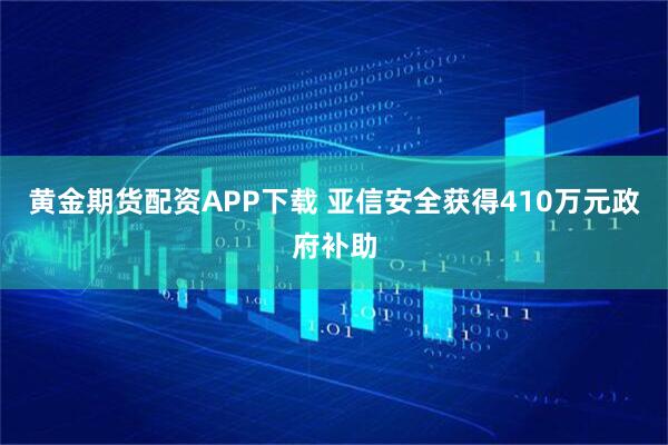 黄金期货配资APP下载 亚信安全获得410万元政府补助
