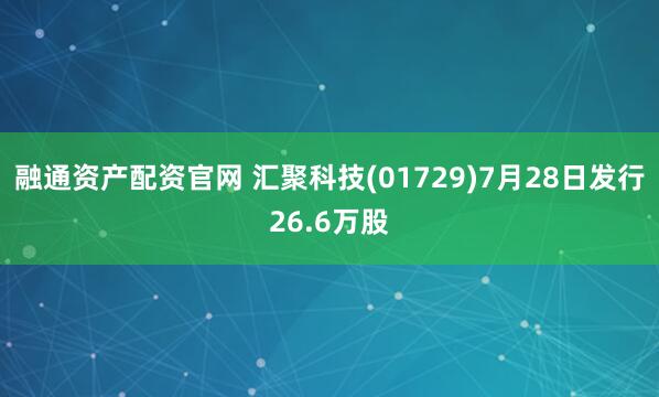 融通资产配资官网 汇聚科技(01729)7月28日发行26.6万股