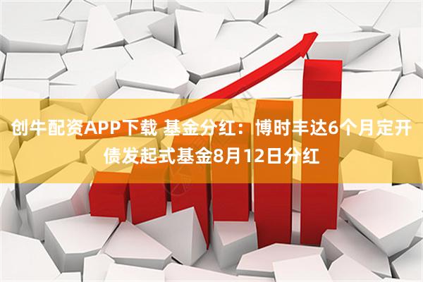 创牛配资APP下载 基金分红：博时丰达6个月定开债发起式基金8月12日分红