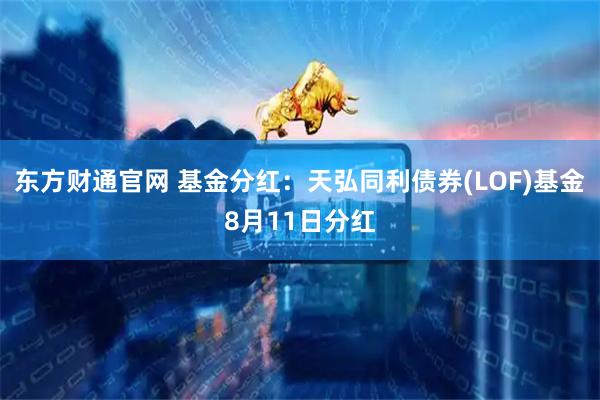 东方财通官网 基金分红：天弘同利债券(LOF)基金8月11日分红