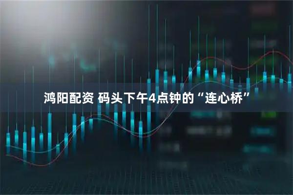 鸿阳配资 码头下午4点钟的“连心桥”