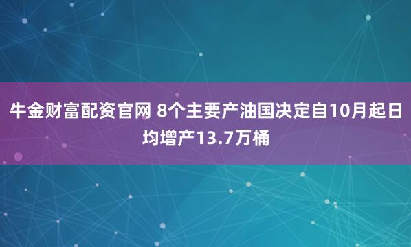 牛金财富配资官网 8个主要产油国决定自10月起日均增产13.7万桶
