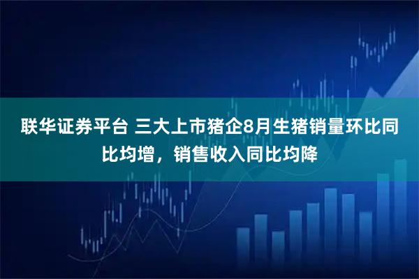 联华证券平台 三大上市猪企8月生猪销量环比同比均增，销售收入同比均降