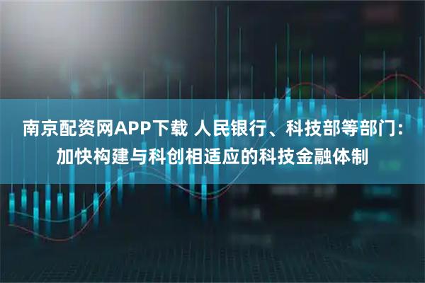 南京配资网APP下载 人民银行、科技部等部门：加快构建与科创相适应的科技金融体制