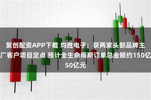 聚创配资APP下载 均胜电子：获两家头部品牌主机厂客户项目定点 预计全生命周期订单总金额约150亿元