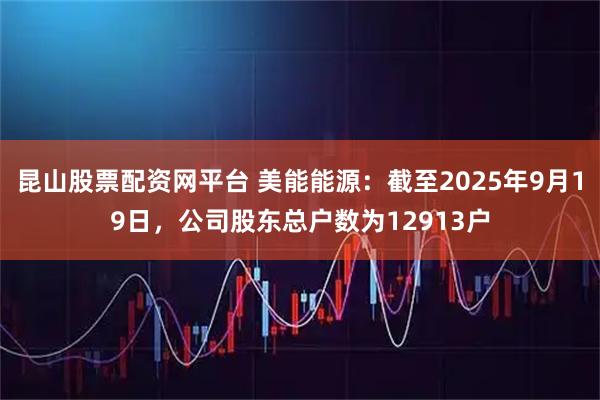 昆山股票配资网平台 美能能源：截至2025年9月19日，公司股东总户数为12913户
