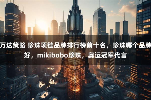 万达策略 珍珠项链品牌排行榜前十名，珍珠哪个品牌好，mikibobo珍珠，奥运冠军代言