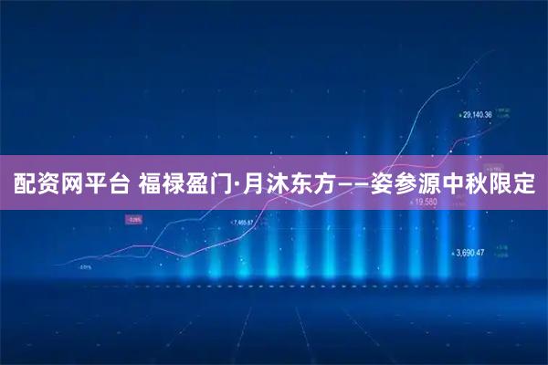 配资网平台 福禄盈门·月沐东方——姿参源中秋限定