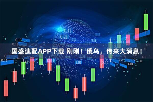 国盛速配APP下载 刚刚！俄乌，传来大消息！