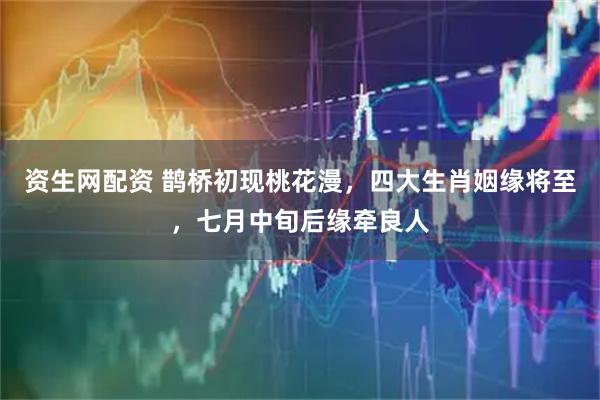 资生网配资 鹊桥初现桃花漫,四大生肖姻缘将至,七月中旬后缘牵良人