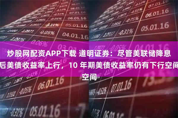 炒股网配资APP下载 道明证券:尽管美联储降息后美债收益率上行,10 年期美债收益率仍有下行空间