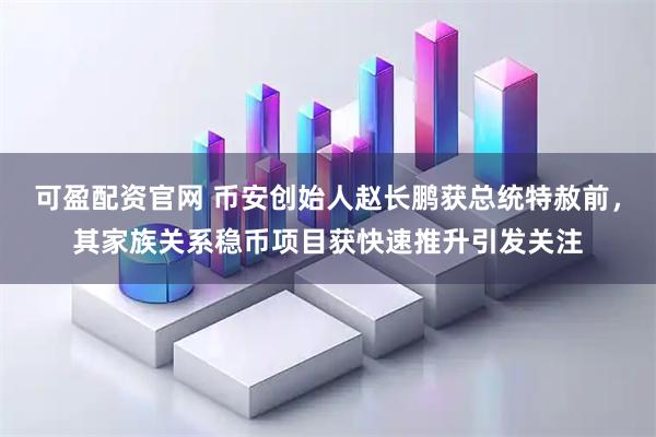 可盈配资官网 币安创始人赵长鹏获总统特赦前，其家族关系稳币项目获快速推升引发关注