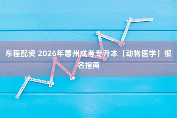 东程配资 2026年惠州成考专升本【动物医学】报名指南