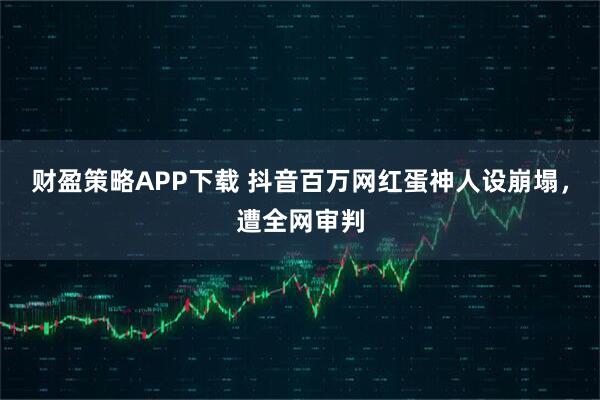 财盈策略APP下载 抖音百万网红蛋神人设崩塌，遭全网审判