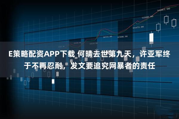 E策略配资APP下载 何晴去世第九天，许亚军终于不再忍耐，发文要追究网暴者的责任