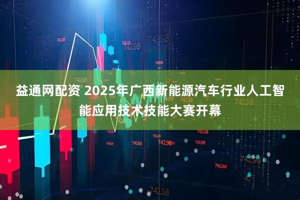 益通网配资 2025年广西新能源汽车行业人工智能应用技术技能大赛开幕